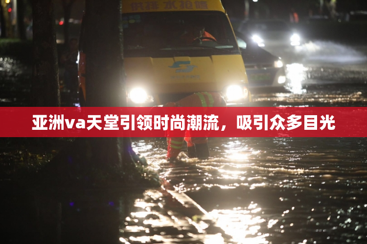 亚洲va天堂引领时尚潮流，吸引众多目光