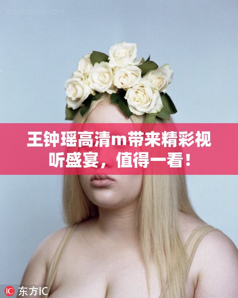 王钟瑶高清m带来精彩视听盛宴，值得一看！