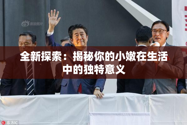 全新探索：揭秘你的小嫩在生活中的独特意义