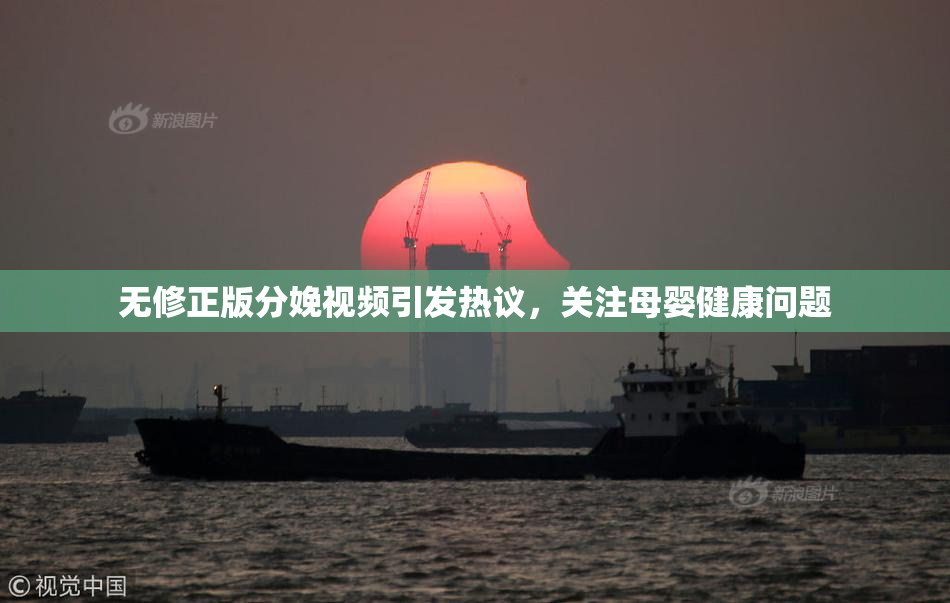 无修正版分娩视频引发热议，关注母婴健康问题