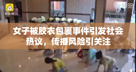 女子被胶衣包裹事件引发社会热议，传播风险引关注