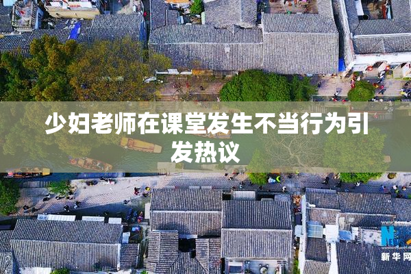 少妇老师在课堂发生不当行为引发热议
