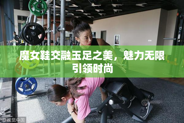 魔女鞋交融玉足之美，魅力无限引领时尚