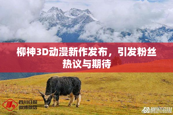 柳神3D动漫新作发布，引发粉丝热议与期待