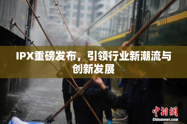 IPX重磅发布，引领行业新潮流与创新发展