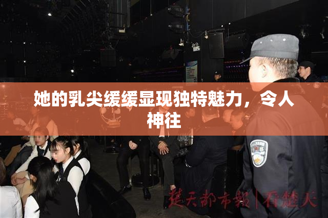她的乳尖缓缓显现独特魅力，令人神往
