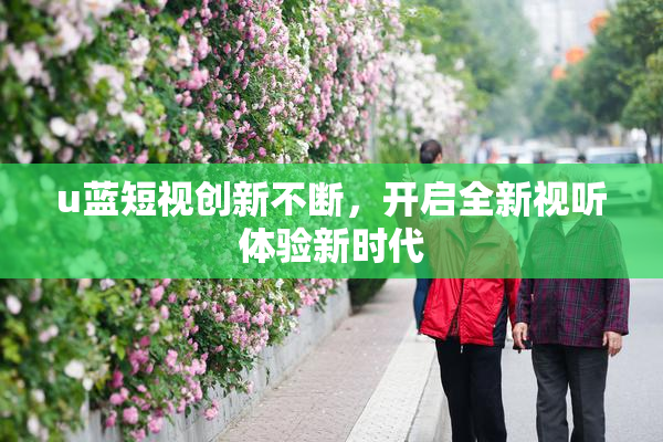 u蓝短视创新不断，开启全新视听体验新时代