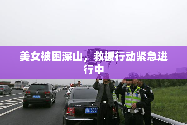 美女被困深山，救援行动紧急进行中