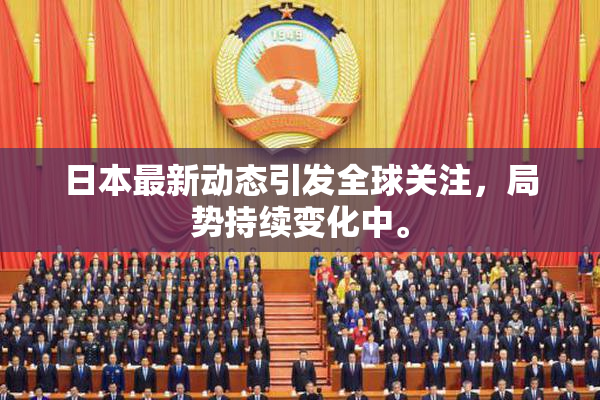 日本最新动态引发全球关注，局势持续变化中。