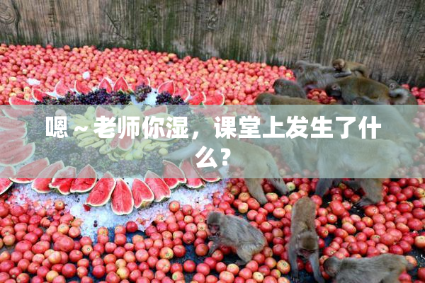 嗯～老师你湿，课堂上发生了什么？