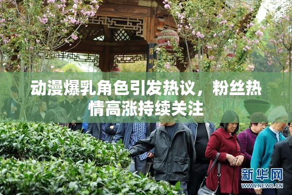 动漫爆乳角色引发热议，粉丝热情高涨持续关注