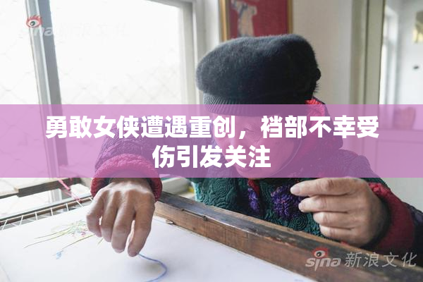 勇敢女侠遭遇重创，裆部不幸受伤引发关注