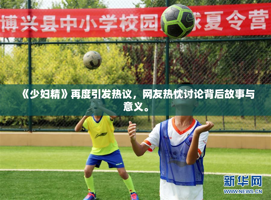 《少妇精》再度引发热议，网友热忱讨论背后故事与意义。