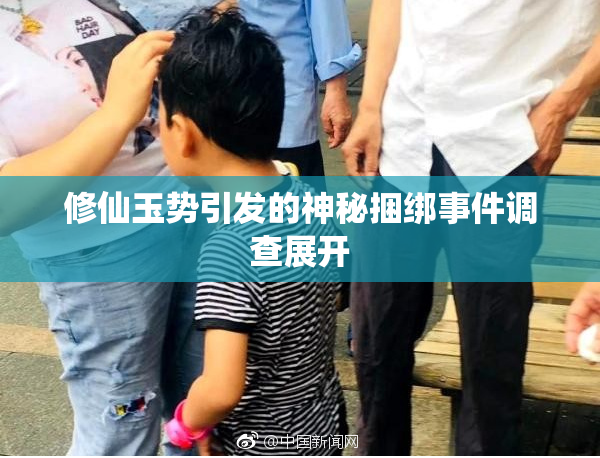 修仙玉势引发的神秘捆绑事件调查展开