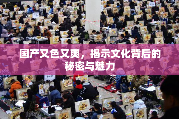 国产又色又爽，揭示文化背后的秘密与魅力