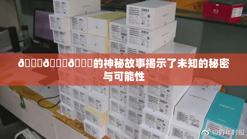 🍆🍑🔞的神秘故事揭示了未知的秘密与可能性