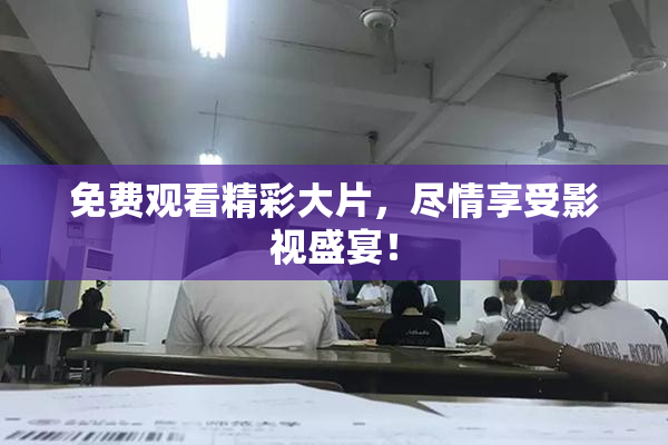 免费观看精彩大片，尽情享受影视盛宴！