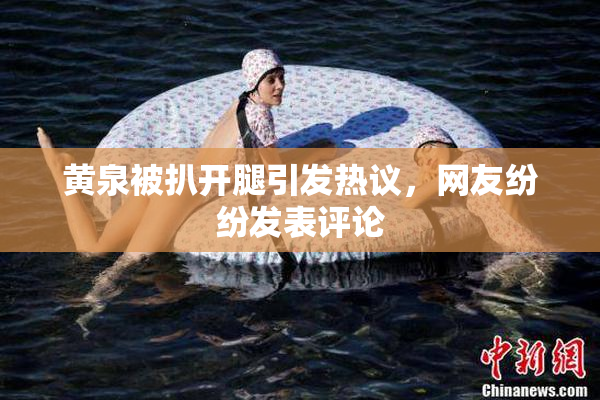 黄泉被扒开腿引发热议，网友纷纷发表评论