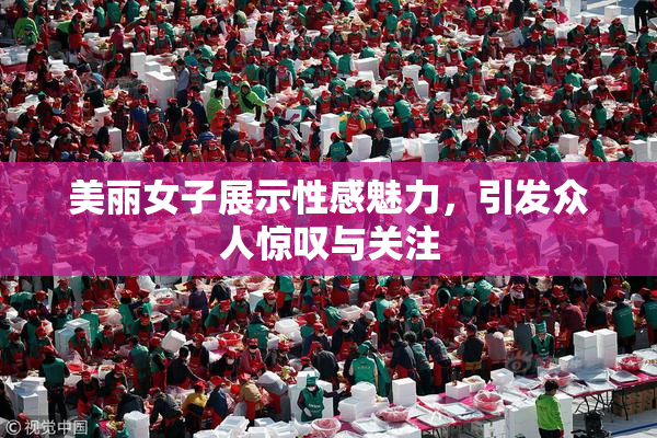 美丽女子展示性感魅力，引发众人惊叹与关注