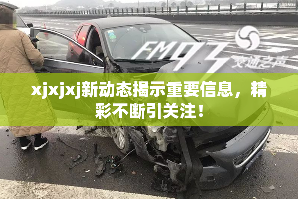 xjxjxj新动态揭示重要信息，精彩不断引关注！