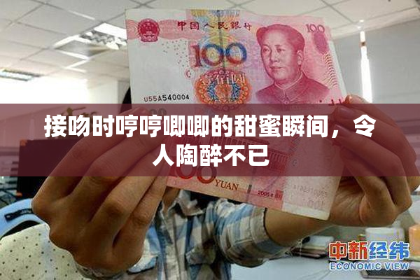 接吻时哼哼唧唧的甜蜜瞬间，令人陶醉不已