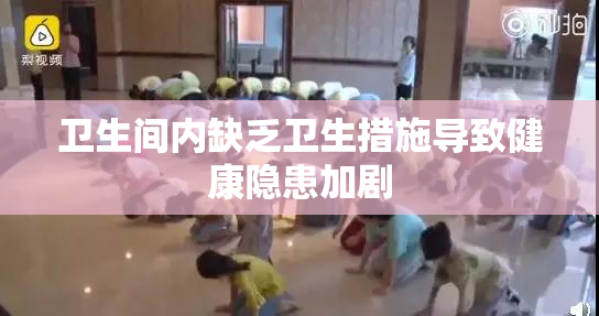 卫生间内缺乏卫生措施导致健康隐患加剧