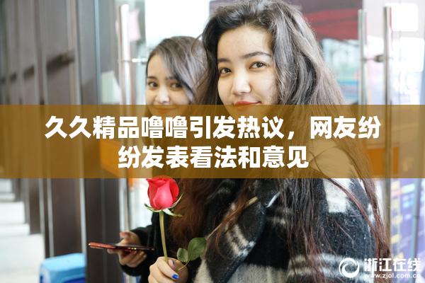 久久精品噜噜引发热议，网友纷纷发表看法和意见