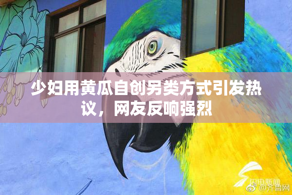 少妇用黄瓜自创另类方式引发热议，网友反响强烈