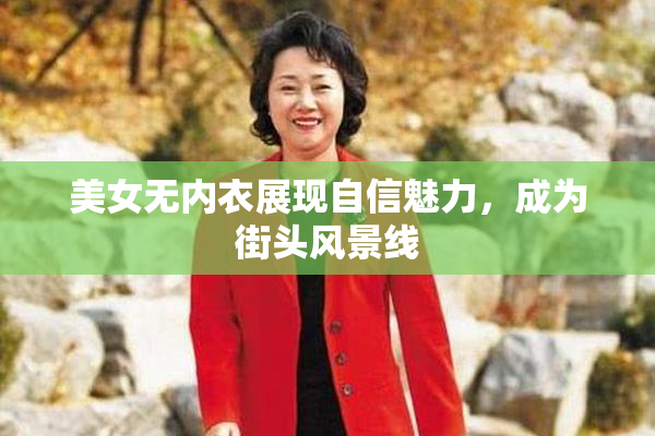 美女无内衣展现自信魅力，成为街头风景线