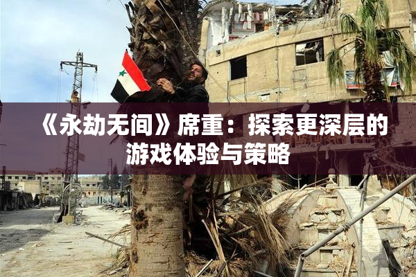 《永劫无间》席重：探索更深层的游戏体验与策略