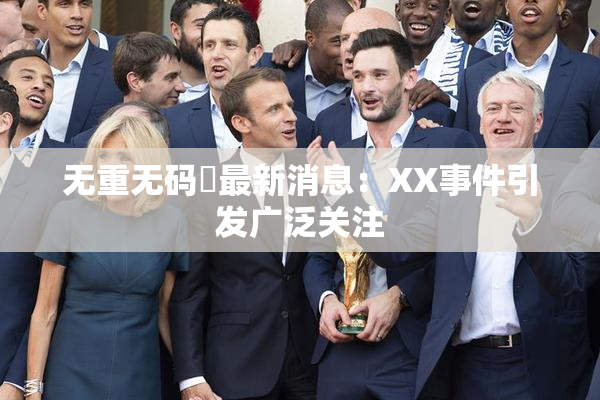 无重无码囯最新消息：XX事件引发广泛关注