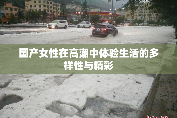 国产女性在高潮中体验生活的多样性与精彩