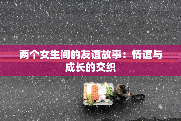 两个女生间的友谊故事：情谊与成长的交织