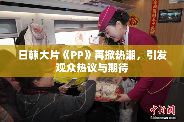 日韩大片《PP》再掀热潮，引发观众热议与期待