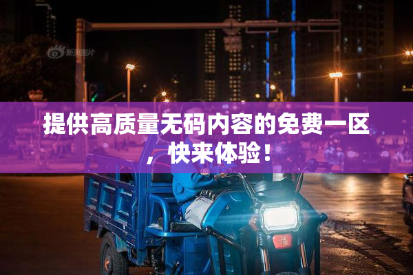 提供高质量无码内容的免费一区，快来体验！