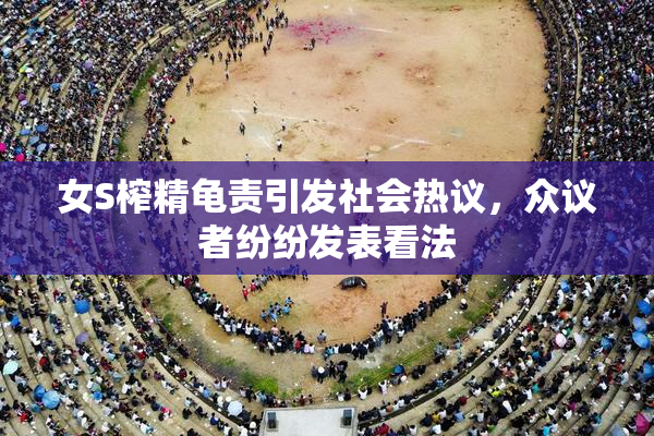 女S榨精龟责引发社会热议，众议者纷纷发表看法