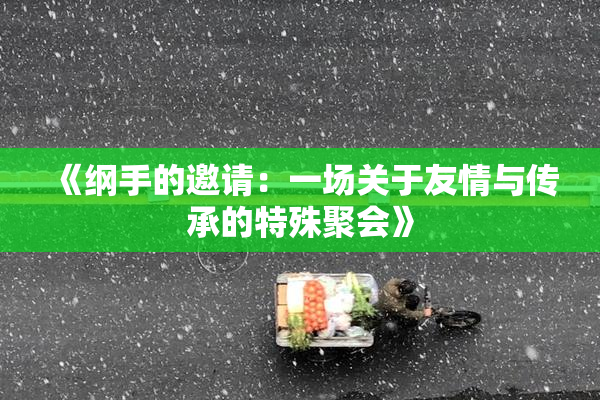 《纲手的邀请：一场关于友情与传承的特殊聚会》