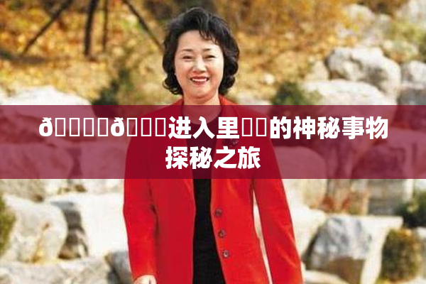🔞‌🍌进入里❌‌的神秘事物探秘之旅