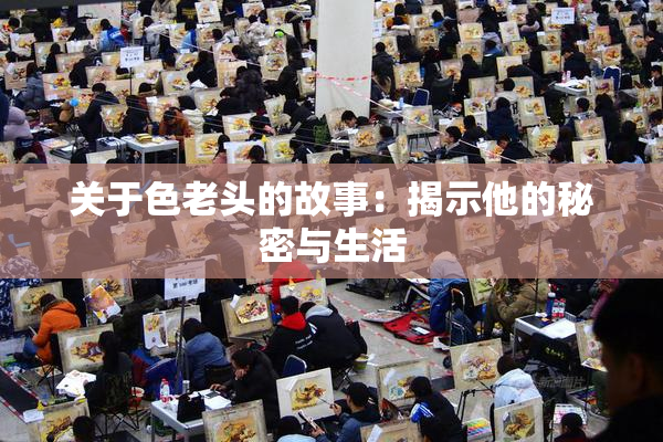 关于色老头的故事：揭示他的秘密与生活