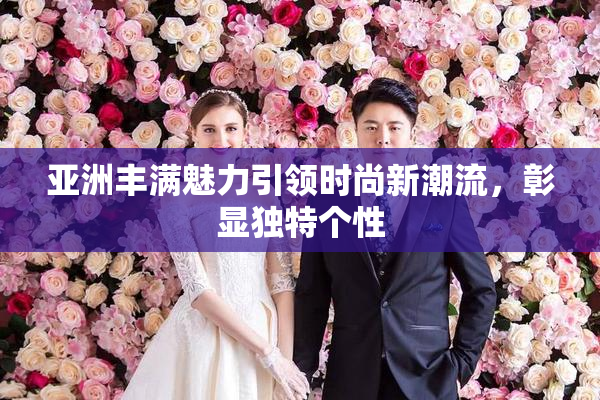 亚洲丰满魅力引领时尚新潮流，彰显独特个性