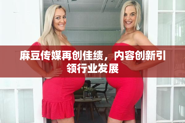 麻豆传媒再创佳绩，内容创新引领行业发展
