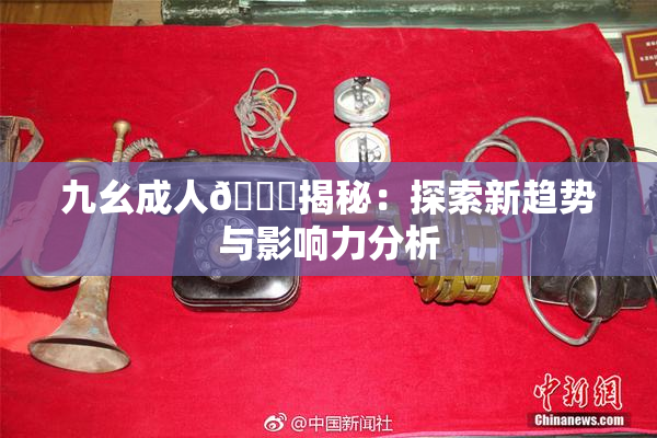 九幺成人🔞揭秘：探索新趋势与影响力分析