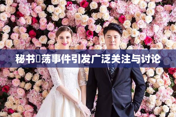 秘书婬荡事件引发广泛关注与讨论