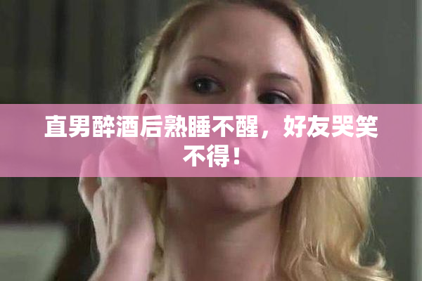 直男醉酒后熟睡不醒，好友哭笑不得！