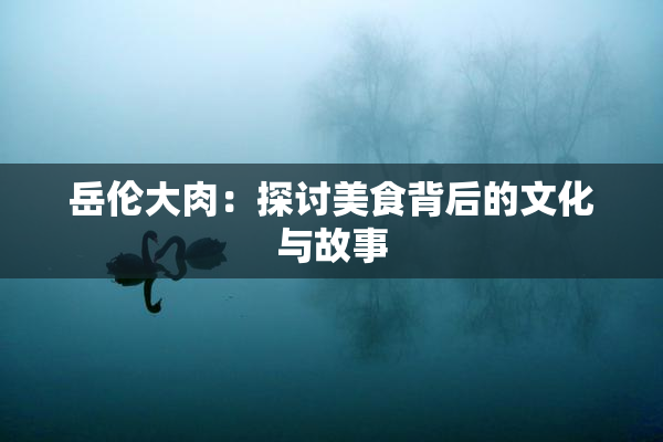 岳伦大肉：探讨美食背后的文化与故事