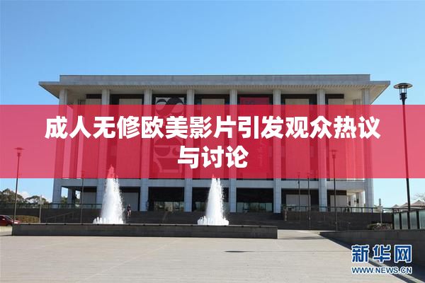 成人无修欧美影片引发观众热议与讨论
