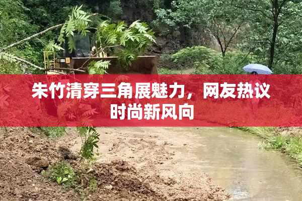 朱竹清穿三角展魅力，网友热议时尚新风向