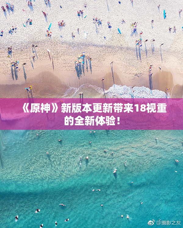 《原神》新版本更新带来18视重的全新体验！