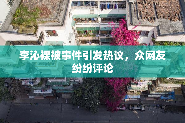 李沁裸被事件引发热议，众网友纷纷评论