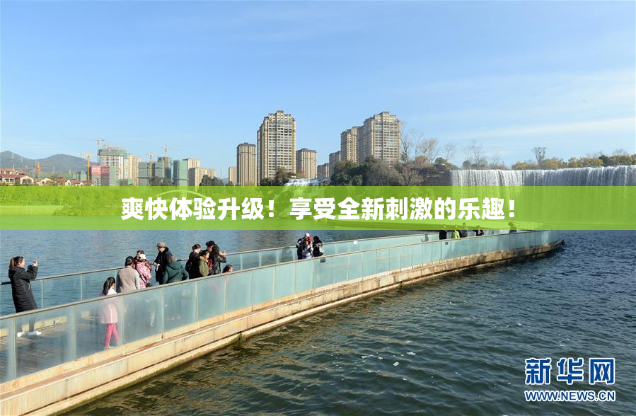 爽快体验升级！享受全新刺激的乐趣！